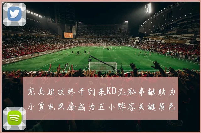 完美进攻终于到来KD无私奉献助力小贾电风扇成为五小阵容关键角色