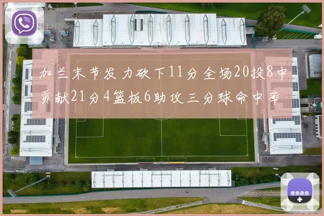 加兰末节发力砍下11分全场20投8中贡献21分4篮板6助攻三分球命中率高达375