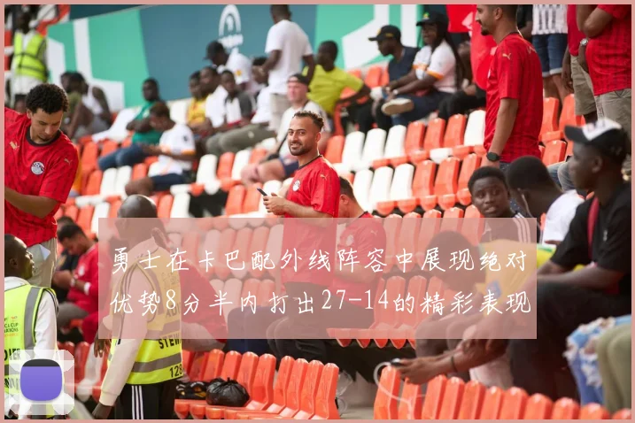 勇士在卡巴配外线阵容中展现绝对优势8分半内打出27-14的精彩表现