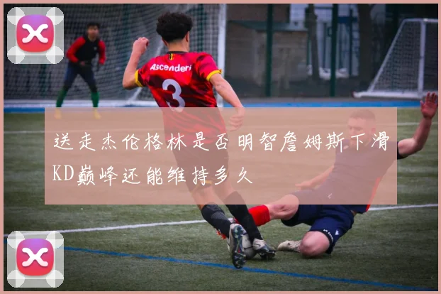 送走杰伦格林是否明智詹姆斯下滑KD巅峰还能维持多久