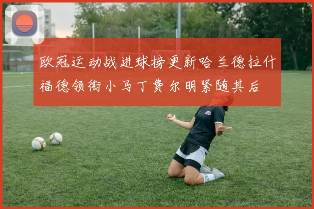 欧冠运动战进球榜更新哈兰德拉什福德领衔小马丁费尔明紧随其后