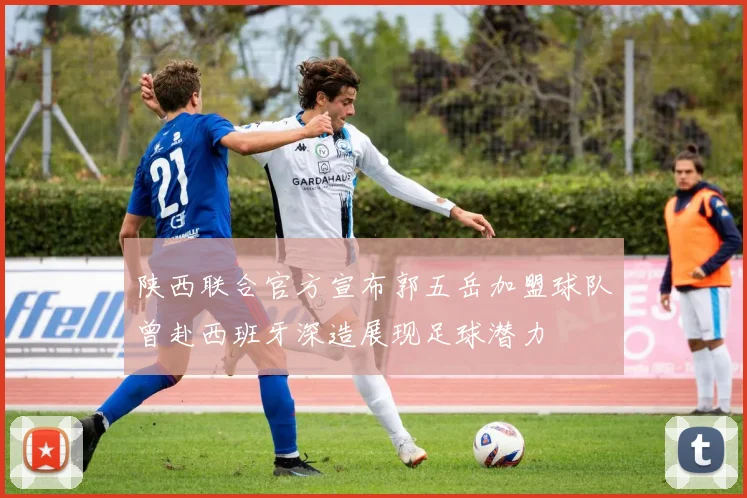 陕西联合官方宣布郭五岳加盟球队曾赴西班牙深造展现足球潜力