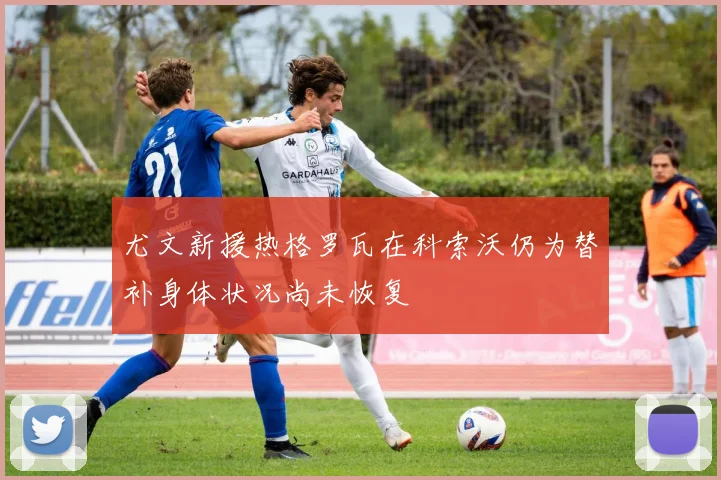 尤文新援热格罗瓦在科索沃仍为替补身体状况尚未恢复
