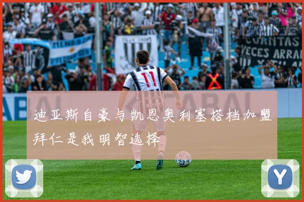 迪亚斯自豪与凯恩奥利塞搭档加盟拜仁是我明智选择
