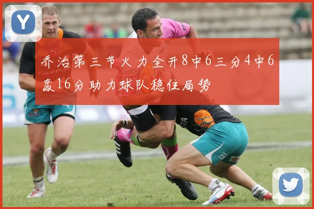 乔治第三节火力全开8中6三分4中6轰16分助力球队稳住局势
