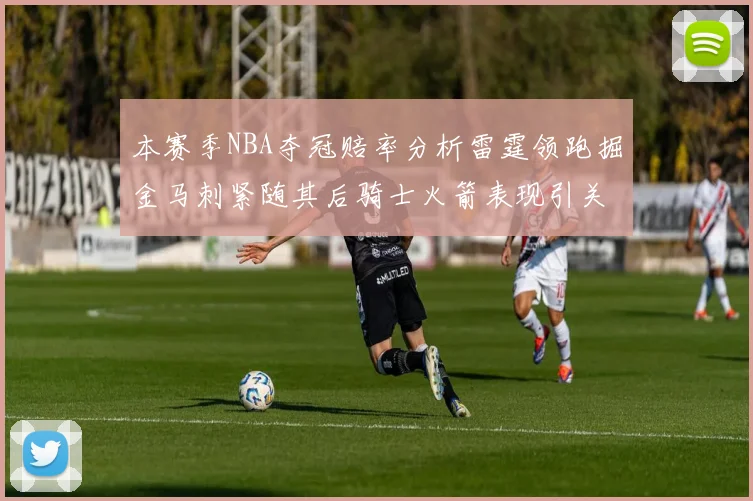本赛季NBA夺冠赔率分析雷霆领跑掘金马刺紧随其后骑士火箭表现引关注
