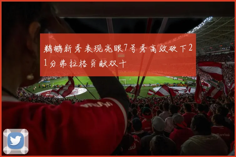 鹈鹕新秀表现亮眼7号秀高效砍下21分弗拉格贡献双十