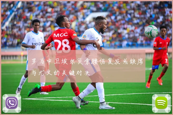 罗马中卫埃尔莫索腰伤复发或缺席与尤文的关键对决