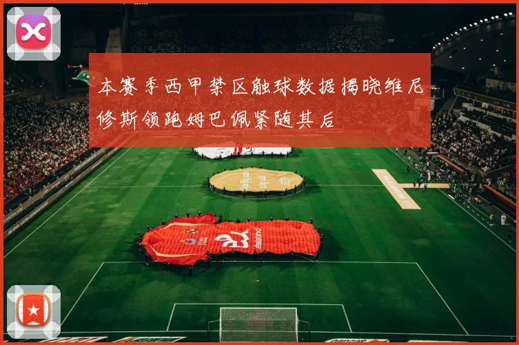 本赛季西甲禁区触球数据揭晓维尼修斯领跑姆巴佩紧随其后