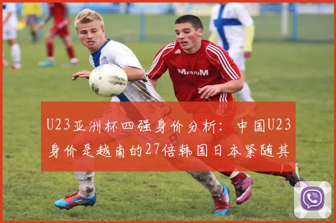 U23亚洲杯四强身价分析：中国U23身价是越南的27倍韩国日本紧随其后