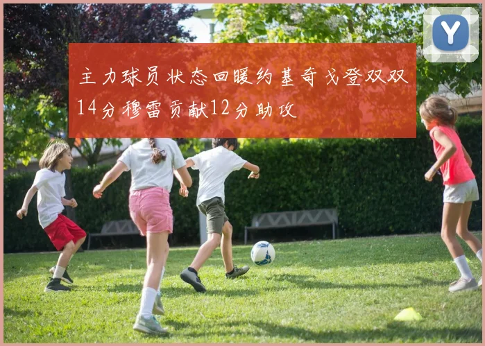 主力球员状态回暖约基奇戈登双双14分穆雷贡献12分助攻