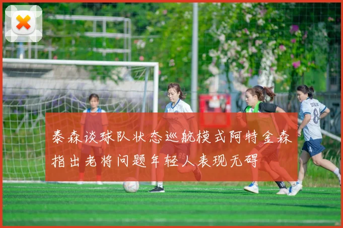 泰森谈球队状态巡航模式阿特金森指出老将问题年轻人表现无碍