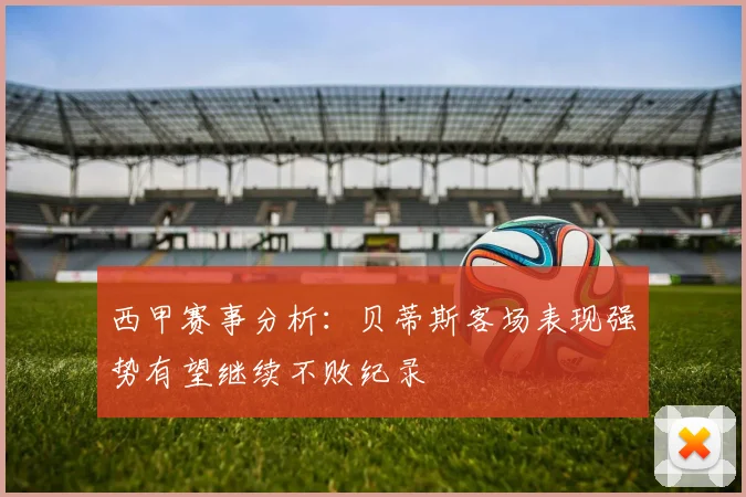 西甲赛事分析：贝蒂斯客场表现强势有望继续不败纪录
