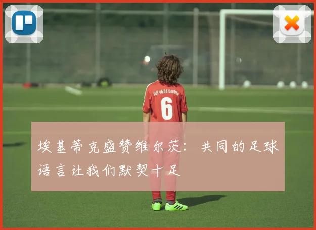 埃基蒂克盛赞维尔茨：共同的足球语言让我们默契十足