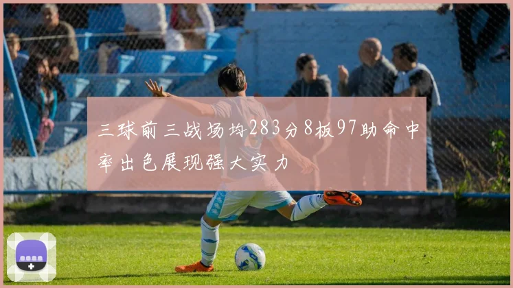 三球前三战场均283分8板97助命中率出色展现强大实力