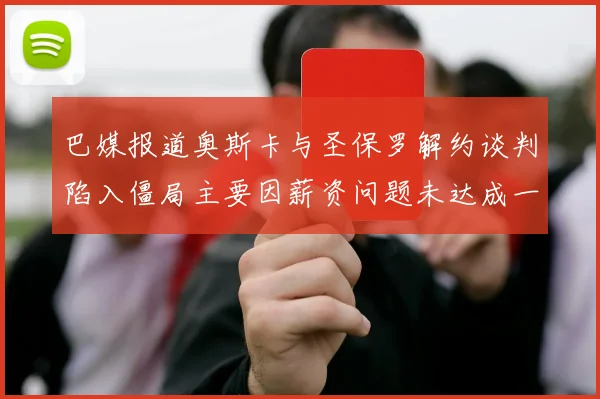 巴媒报道奥斯卡与圣保罗解约谈判陷入僵局主要因薪资问题未达成一致