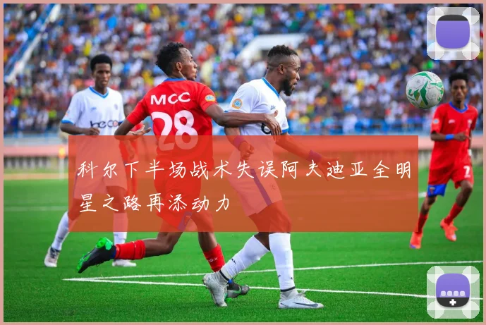 科尔下半场战术失误阿夫迪亚全明星之路再添动力