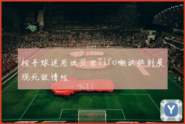 枪手球迷用坎贝尔Tifo嘲讽热刺展现死敌情结