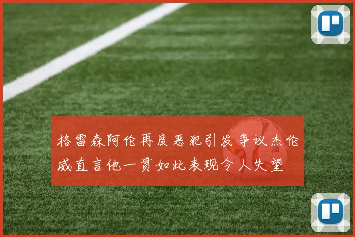 格雷森阿伦再度恶犯引发争议杰伦威直言他一贯如此表现令人失望