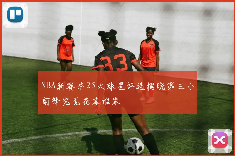 NBA新赛季25大球星评选揭晓第三小前锋究竟花落谁家